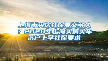 上海市买房社保要交多久？2020年上海买房买车落户上学社保要求