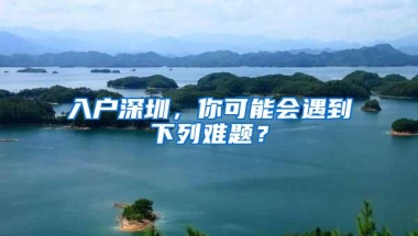 入户深圳，你可能会遇到下列难题？