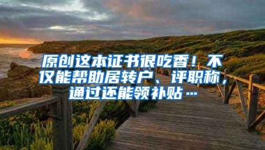 原创这本证书很吃香！不仅能帮助居转户、评职称，通过还能领补贴…