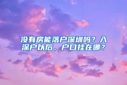 没有房能落户深圳吗？入深户以后，户口挂在哪？