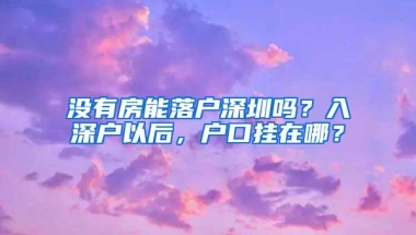 没有房能落户深圳吗？入深户以后，户口挂在哪？