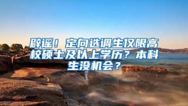 辟谣！定向选调生仅限高校硕士及以上学历？本科生没机会？