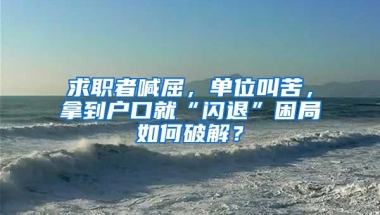 求职者喊屈，单位叫苦，拿到户口就“闪退”困局如何破解？