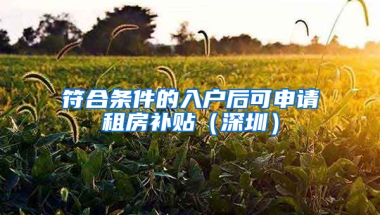 符合条件的入户后可申请租房补贴（深圳）