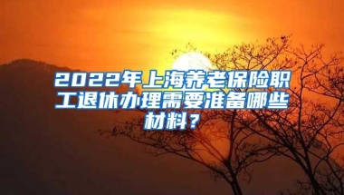 2022年上海养老保险职工退休办理需要准备哪些材料？