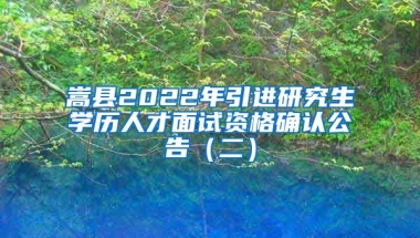 嵩县2022年引进研究生学历人才面试资格确认公告（二）