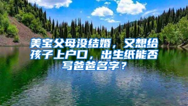 美宝父母没结婚，又想给孩子上户口，出生纸能否写爸爸名字？