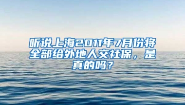 听说上海2011年7月份将全部给外地人交社保，是真的吗？