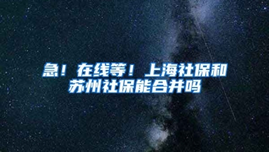 急！在线等！上海社保和苏州社保能合并吗