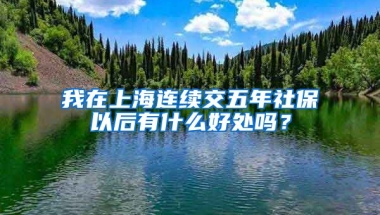 我在上海连续交五年社保以后有什么好处吗？