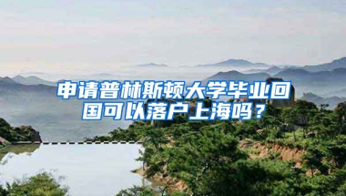 申请普林斯顿大学毕业回国可以落户上海吗？