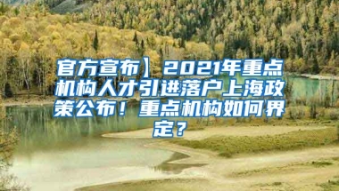 官方宣布】2021年重点机构人才引进落户上海政策公布！重点机构如何界定？