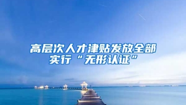 高层次人才津贴发放全部实行“无形认证”