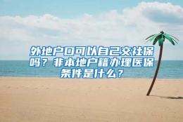 外地户口可以自己交社保吗？非本地户籍办理医保条件是什么？