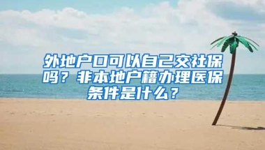 外地户口可以自己交社保吗？非本地户籍办理医保条件是什么？