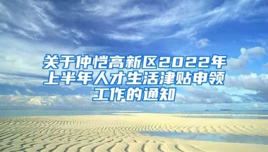 关于仲恺高新区2022年上半年人才生活津贴申领工作的通知