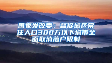 国家发改委：督促城区常住人口300万以下城市全面取消落户限制