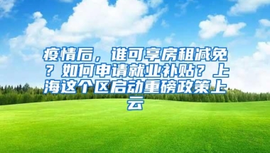 疫情后，谁可享房租减免？如何申请就业补贴？上海这个区启动重磅政策上云