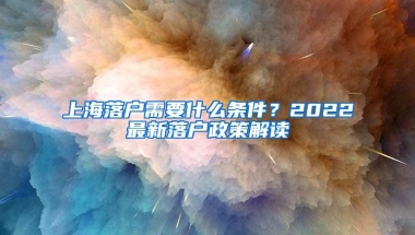 上海落户需要什么条件？2022最新落户政策解读