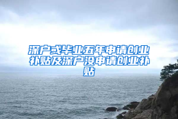 深户或毕业五年申请创业补贴及深户没申请创业补贴