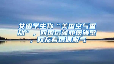 女留学生称“美国空气香甜”，回国后就业屡碰壁，网友看后很解气