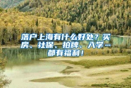 落户上海有什么好处？买房、社保、拍牌、入学…都有福利！