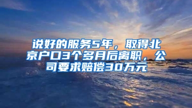 说好的服务5年，取得北京户口3个多月后离职，公司要求赔偿30万元