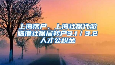 上海落户、上海社保代缴临港社保居转户3.1／3.2人才公积金