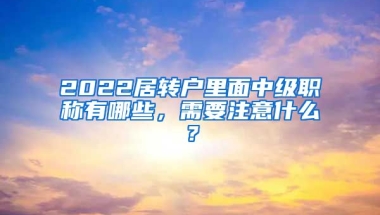 2022居转户里面中级职称有哪些，需要注意什么？