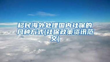 移民海外处理国内社保的几种方式(社保政策资讯范文)