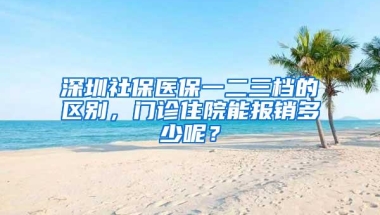 深圳社保医保一二三档的区别，门诊住院能报销多少呢？