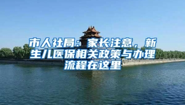 市人社局：家长注意，新生儿医保相关政策与办理流程在这里