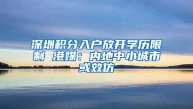 深圳积分入户放开学历限制 港媒：内地中小城市或效仿