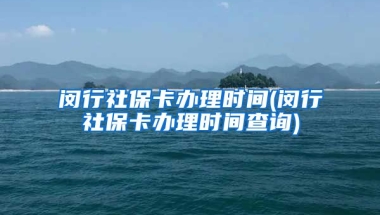 闵行社保卡办理时间(闵行社保卡办理时间查询)