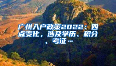 广州入户政策2022：四点变化，涉及学历、积分、考证…