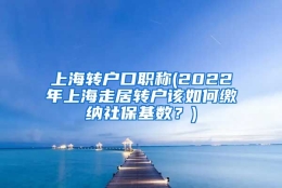 上海转户口职称(2022年上海走居转户该如何缴纳社保基数？)