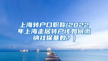 上海转户口职称(2022年上海走居转户该如何缴纳社保基数？)