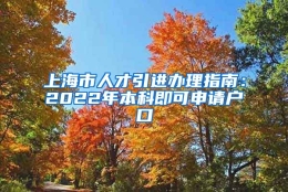 上海市人才引进办理指南：2022年本科即可申请户口