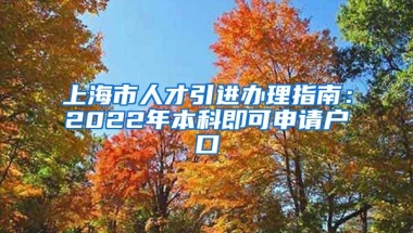 上海市人才引进办理指南：2022年本科即可申请户口