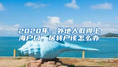 2020年，外地人取得上海户口，居转户该怎么办