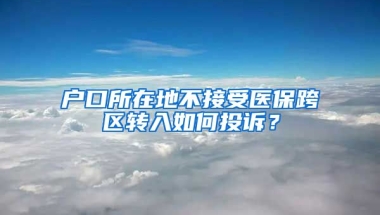 户口所在地不接受医保跨区转入如何投诉？