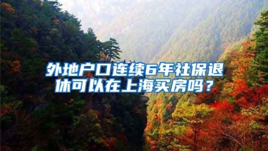 外地户口连续6年社保退休可以在上海买房吗？