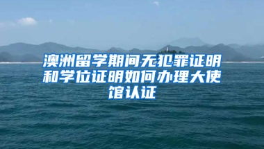 澳洲留学期间无犯罪证明和学位证明如何办理大使馆认证