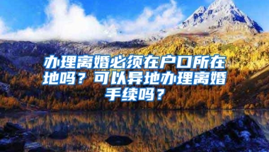 办理离婚必须在户口所在地吗？可以异地办理离婚手续吗？