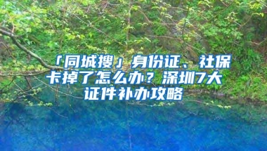 「同城搜」身份证、社保卡掉了怎么办？深圳7大证件补办攻略