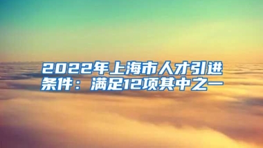 2022年上海市人才引进条件：满足12项其中之一