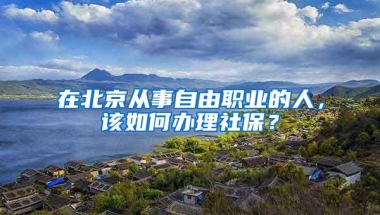 在北京从事自由职业的人，该如何办理社保？