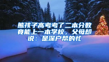 熊孩子高考考了二本分数竟能上一本学校，父母却说：是深户帮的忙