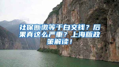 社保断缴等于白交钱？后果真这么严重？上海版政策解读！