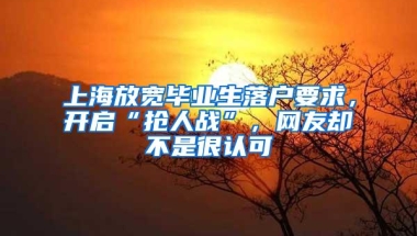 上海放宽毕业生落户要求，开启“抢人战”，网友却不是很认可